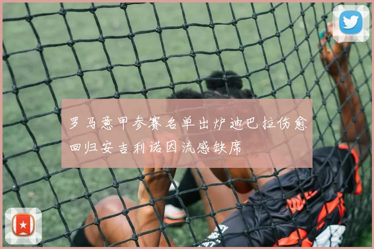 罗马意甲参赛名单出炉迪巴拉伤愈回归安吉利诺因流感缺席