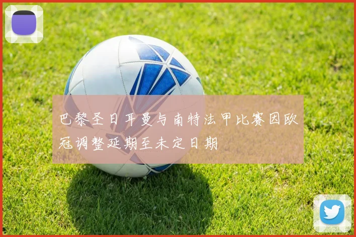 巴黎圣日耳曼与南特法甲比赛因欧冠调整延期至未定日期