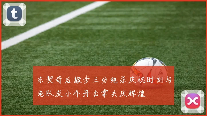 东契奇后撤步三分绝杀庆祝时刻与老队友小乔丹击掌共庆辉煌