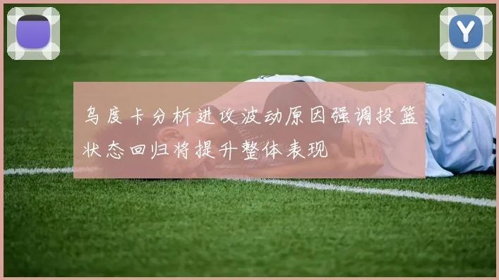 乌度卡分析进攻波动原因强调投篮状态回归将提升整体表现