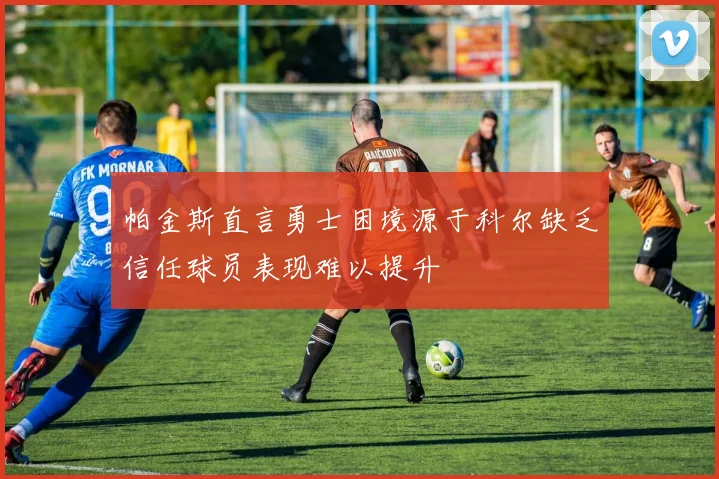 帕金斯直言勇士困境源于科尔缺乏信任球员表现难以提升
