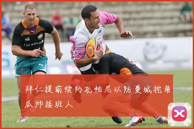 拜仁提前续约孔帕尼以防曼城挖角瓜帅接班人