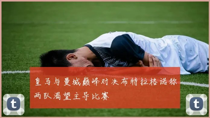 皇马与曼城巅峰对决布特拉格诺称两队渴望主导比赛
