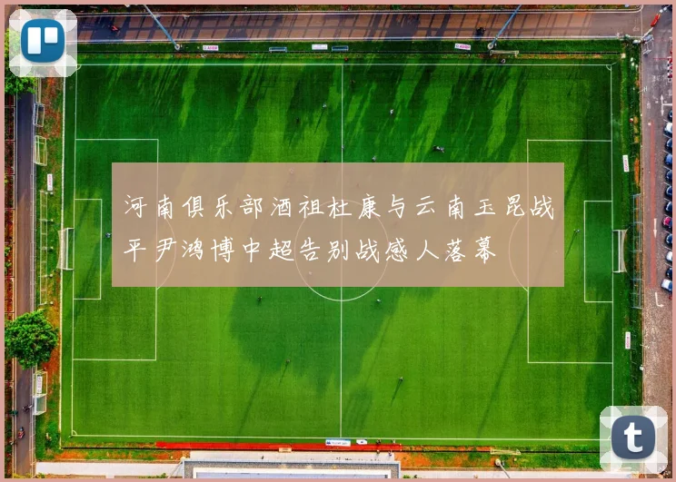 河南俱乐部酒祖杜康与云南玉昆战平尹鸿博中超告别战感人落幕