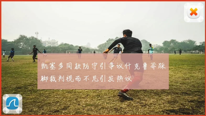 凯塞多同款防守引争议什克鲁莽踩脚裁判视而不见引发热议