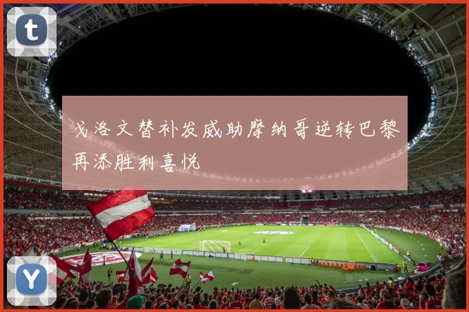戈洛文替补发威助摩纳哥逆转巴黎再添胜利喜悦