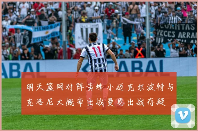 明天篮网对阵黄蜂小迈克尔波特与克洛尼大概率出战曼恩出战存疑