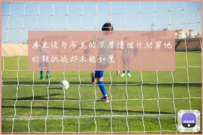 库里谈与布克的深厚情谊计划穿他的鞋挑战却未能如愿