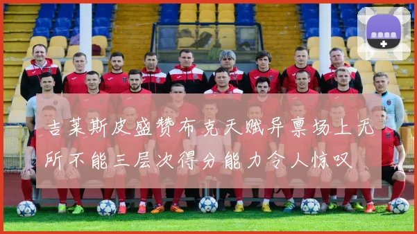 吉莱斯皮盛赞布克天赋异禀场上无所不能三层次得分能力令人惊叹