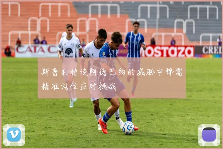 斯普利特谈阿德巴约的威胁中锋需精准站位应对挑战
