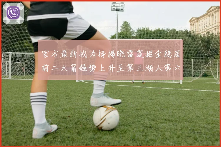 官方最新战力榜揭晓雷霆掘金稳居前二火箭强势上升至第三湖人第六快船大幅下滑
