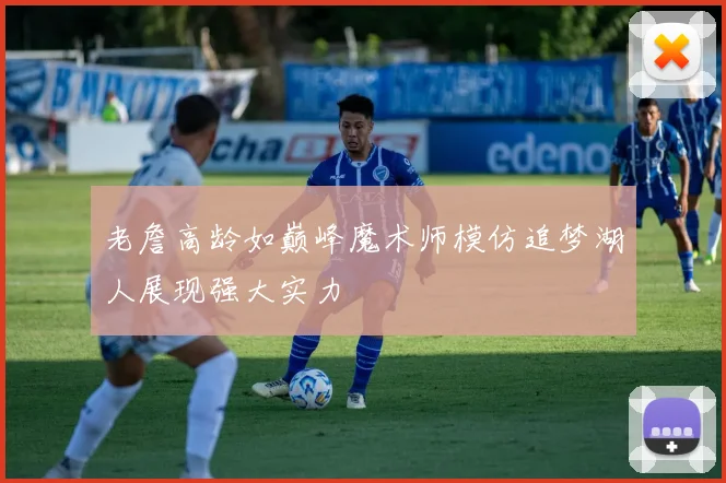 老詹高龄如巅峰魔术师模仿追梦湖人展现强大实力