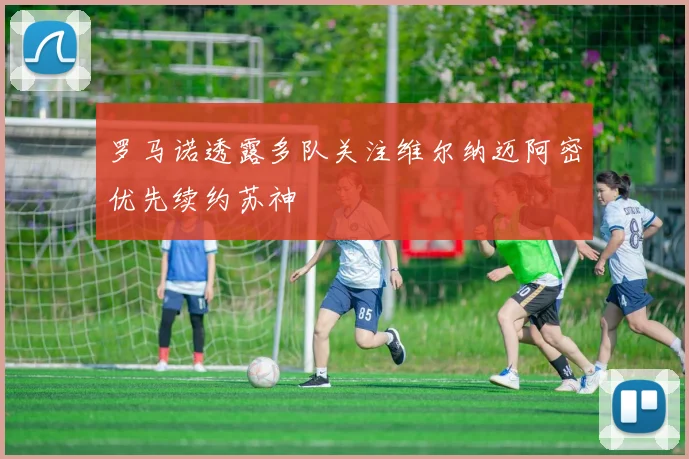 罗马诺透露多队关注维尔纳迈阿密优先续约苏神