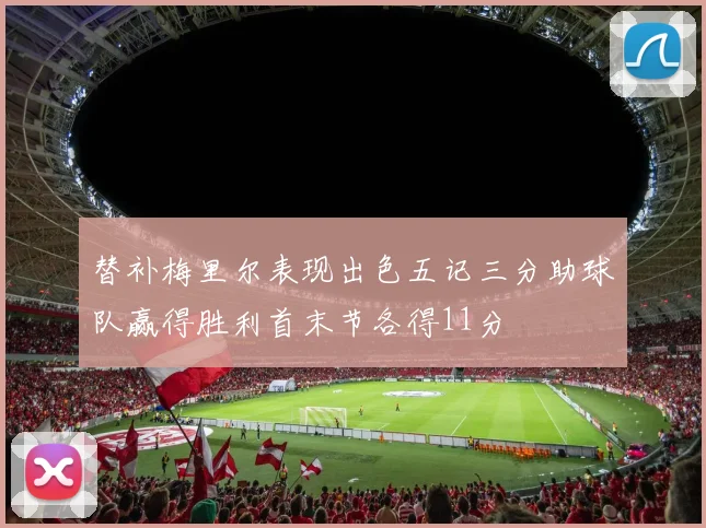 替补梅里尔表现出色五记三分助球队赢得胜利首末节各得11分