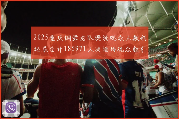 2025重庆铜梁龙队现场观众人数创纪录合计185971人次场均观众数引发热议