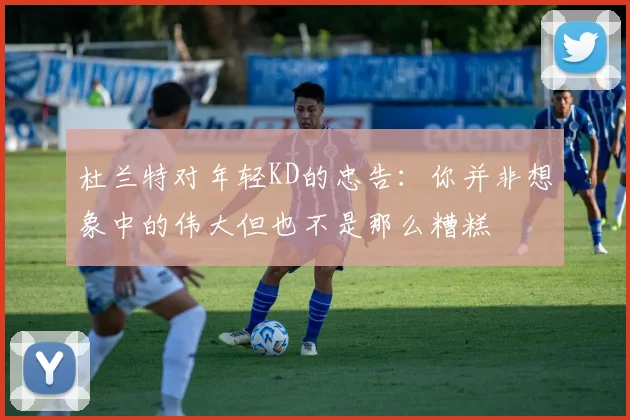 杜兰特对年轻KD的忠告：你并非想象中的伟大但也不是那么糟糕